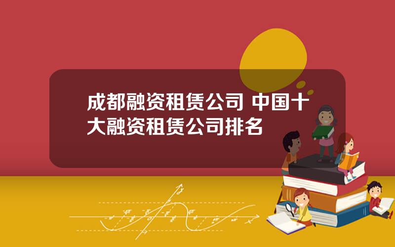 成都融资租赁公司 中国十大融资租赁公司排名
